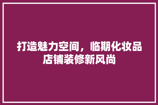 打造魅力空间，临期化妆品店铺装修新风尚