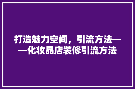打造魅力空间，引流方法——化妆品店装修引流方法