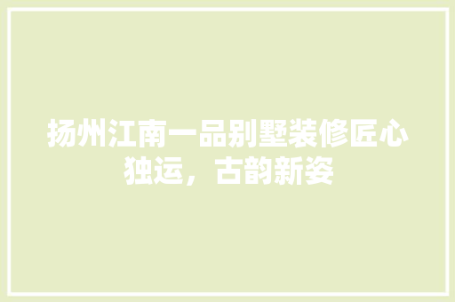 扬州江南一品别墅装修匠心独运，古韵新姿