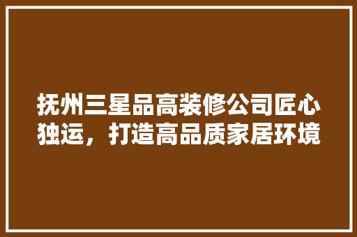 抚州三星品高装修公司匠心独运，打造高品质家居环境