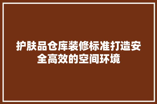 护肤品仓库装修标准打造安全高效的空间环境