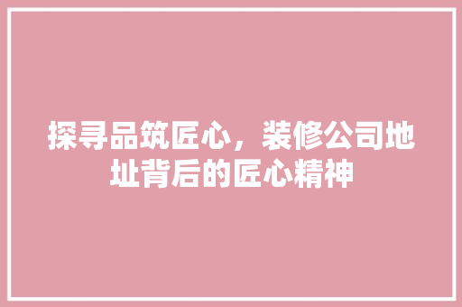 探寻品筑匠心，装修公司地址背后的匠心精神