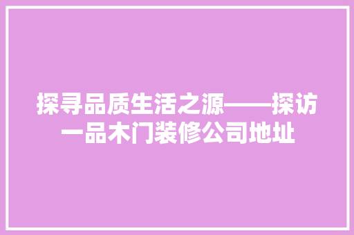 探寻品质生活之源——探访一品木门装修公司地址