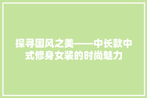 探寻国风之美——中长款中式修身女装的时尚魅力