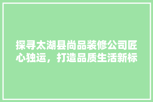 探寻太湖县尚品装修公司匠心独运，打造品质生活新标杆