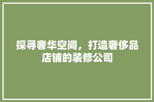 探寻奢华空间，打造奢侈品店铺的装修公司