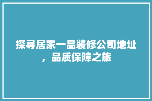 探寻居家一品装修公司地址，品质保障之旅