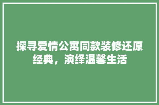 探寻爱情公寓同款装修还原经典，演绎温馨生活