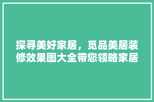 探寻美好家居，觅品美居装修效果图大全带您领略家居美学