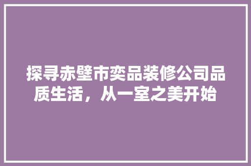 探寻赤壁市奕品装修公司品质生活，从一室之美开始