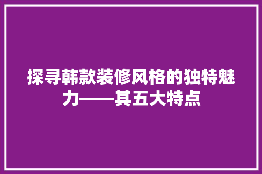 探寻韩款装修风格的独特魅力——其五大特点 新型材料
