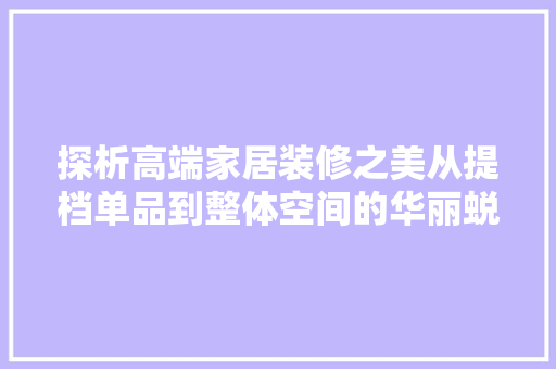 探析高端家居装修之美从提档单品到整体空间的华丽蜕变