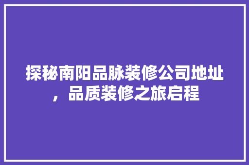 探秘南阳品脉装修公司地址，品质装修之旅启程