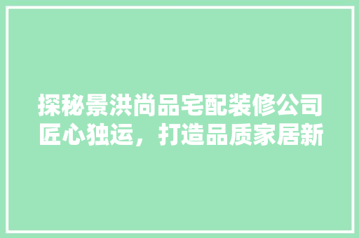 探秘景洪尚品宅配装修公司匠心独运，打造品质家居新标杆