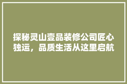探秘灵山壹品装修公司匠心独运，品质生活从这里启航