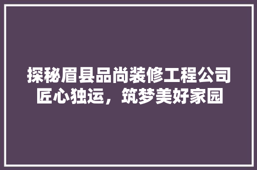 探秘眉县品尚装修工程公司匠心独运，筑梦美好家园