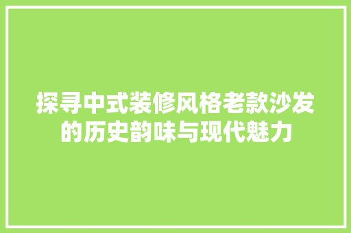 探寻中式装修风格老款沙发的历史韵味与现代魅力