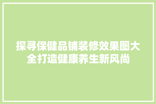 探寻保健品铺装修效果图大全打造健康养生新风尚