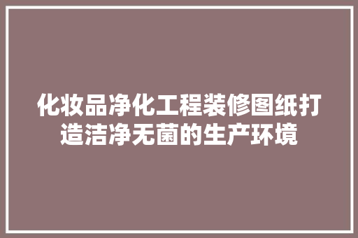 化妆品净化工程装修图纸打造洁净无菌的生产环境