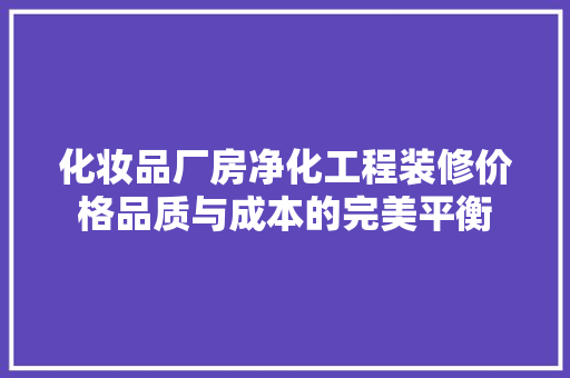 化妆品厂房净化工程装修价格品质与成本的完美平衡