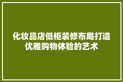 化妆品店低柜装修布局打造优雅购物体验的艺术