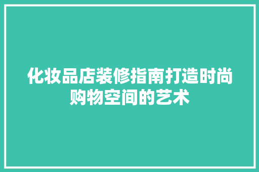 化妆品店装修指南打造时尚购物空间的艺术
