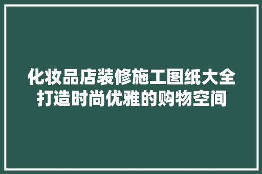 化妆品店装修施工图纸大全打造时尚优雅的购物空间