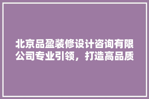 北京品盈装修设计咨询有限公司专业引领，打造高品质家居生活
