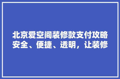 北京爱空间装修款支付攻略安全、便捷、透明，让装修无忧