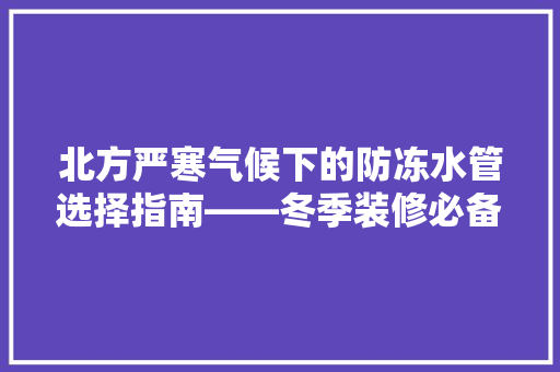 北方严寒气候下的防冻水管选择指南——冬季装修必备