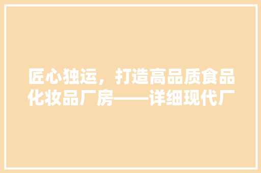 匠心独运，打造高品质食品化妆品厂房——详细现代厂房装修效果图