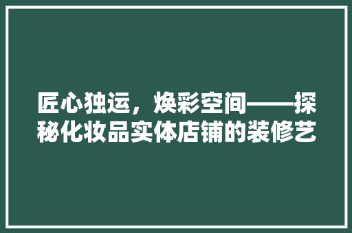 匠心独运，焕彩空间——探秘化妆品实体店铺的装修艺术