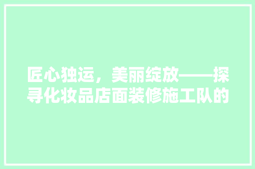 匠心独运，美丽绽放——探寻化妆品店面装修施工队的卓越之路
