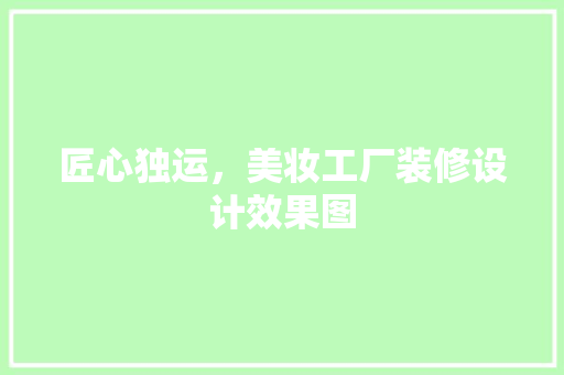 匠心独运，美妆工厂装修设计效果图