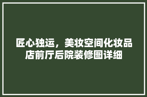 匠心独运，美妆空间化妆品店前厅后院装修图详细