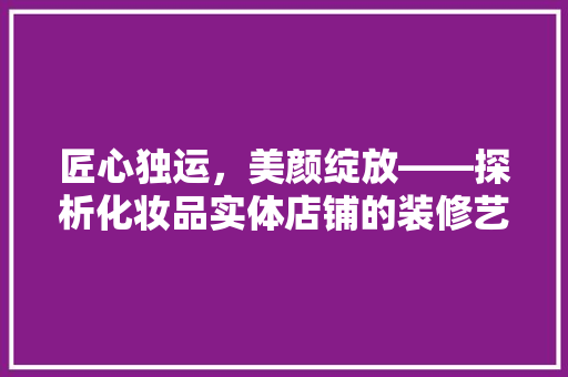 匠心独运，美颜绽放——探析化妆品实体店铺的装修艺术