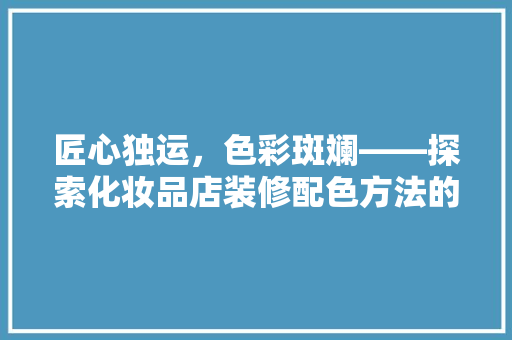 匠心独运，色彩斑斓——探索化妆品店装修配色方法的艺术魅力