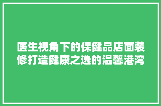 医生视角下的保健品店面装修打造健康之选的温馨港湾