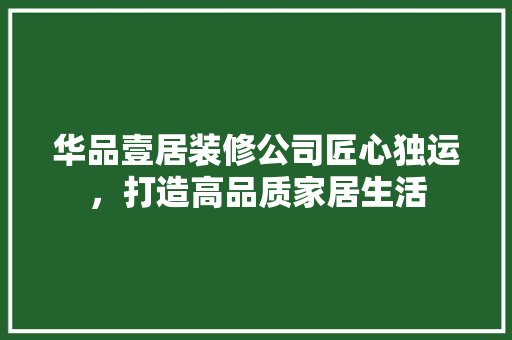 华品壹居装修公司匠心独运，打造高品质家居生活