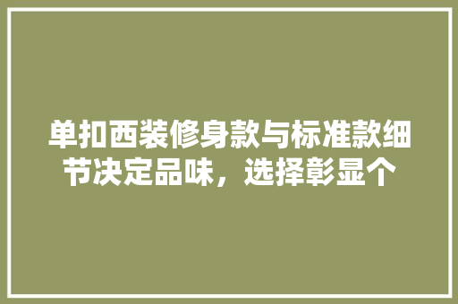 单扣西装修身款与标准款细节决定品味，选择彰显个