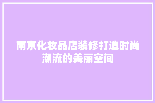 南京化妆品店装修打造时尚潮流的美丽空间