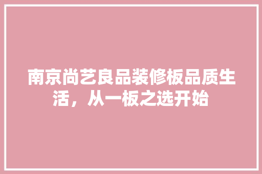 南京尚艺良品装修板品质生活，从一板之选开始