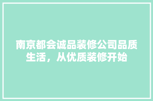 南京都会诚品装修公司品质生活，从优质装修开始