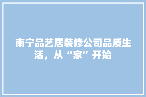 南宁品艺居装修公司品质生活，从“家”开始