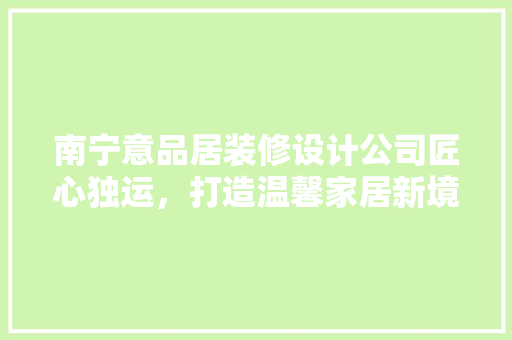 南宁意品居装修设计公司匠心独运，打造温馨家居新境界