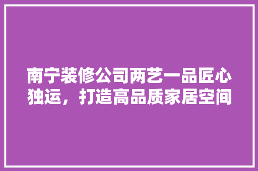 南宁装修公司两艺一品匠心独运，打造高品质家居空间