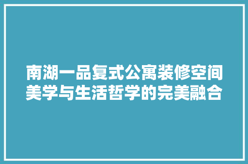 南湖一品复式公寓装修空间美学与生活哲学的完美融合