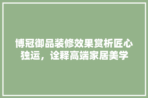 博冠御品装修效果赏析匠心独运，诠释高端家居美学