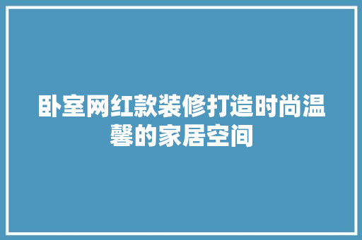 卧室网红款装修打造时尚温馨的家居空间
