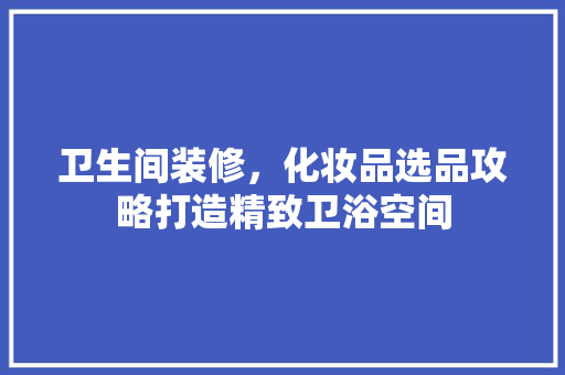 卫生间装修，化妆品选品攻略打造精致卫浴空间